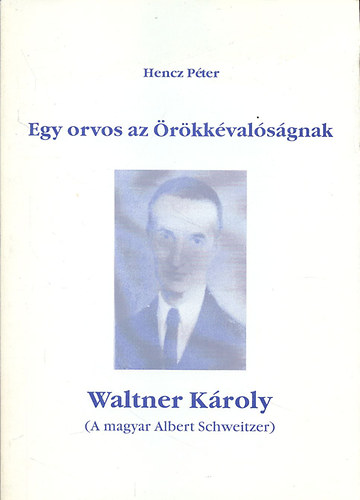 Egy orvos az �r�kk�val�s�gnak - Waltner K�roly (A magyar Albert Schweitzer)