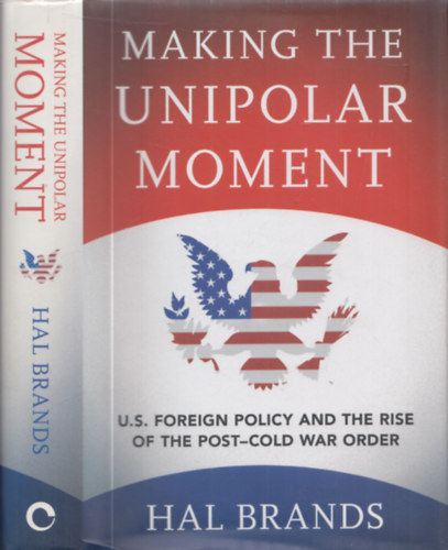 Making the unipolar moment - U.S. foreign policy and rise of the post-cold war order