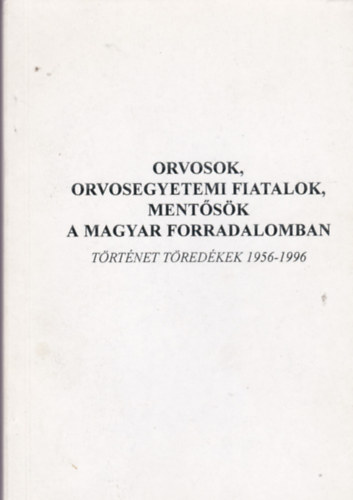 Prgay Dezs - Orvosok, orvosegyetemi fiatalok, mentsk a magyar forradalomban - Trtnet tredkek 1956-1996