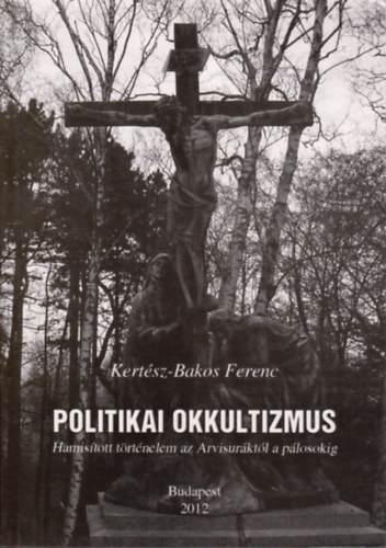 Kertsz-Bakos Ferenc - Politikai okkultizmus - Hamistott trtnelem az Arvisurktl a plosokig