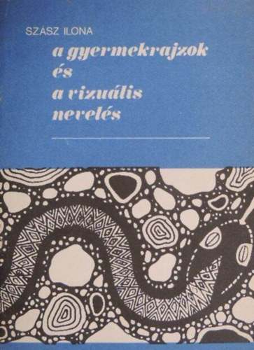 Szász Ilona - A gyermekrajzok és a vizuális nevelés