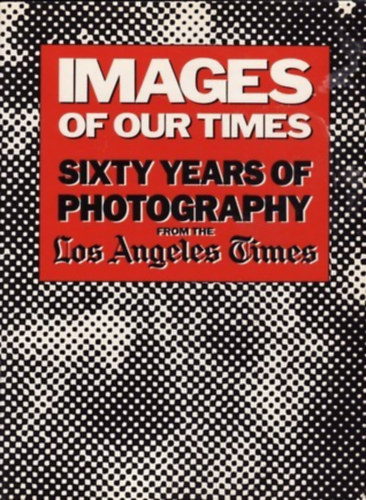 Images of Our Times - Sixty Years of Photography from the Los Angeles Times