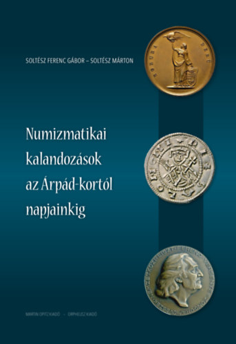 Soltsz Mrton Soltsz Ferenc Gbor - Numizmatikai kalandozsok az rpd-kortl napjainkig