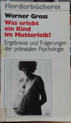 Werner Gross - Was erlebt ein Kind im Mutterleib? Ergebnisse und Folgerungen der prnatalen Psychologie (Herderbcherei Band 958)