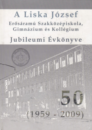 A Liska J�zsef Er�s�ram� Szakk�z�piskola, Gimn�zium �s Koll�gium Jubileumi �vk�nyve 50 (1959-2009)