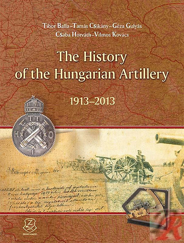 Horvth Csaba; Kovcs Vilmos - The History of the Hungarian Artillery 1913-2013