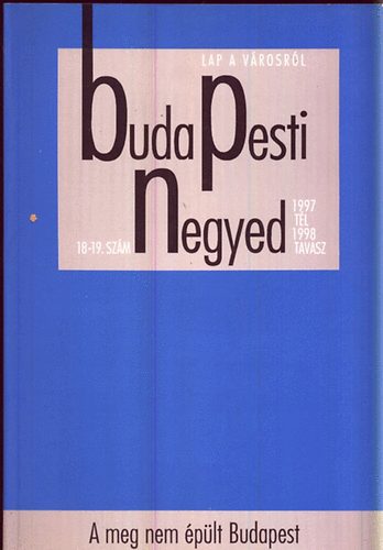Ger Andrs  (fszerk.) - Budapesti negyed 18-19. szm 1997. tl - 1998. tavasz : A meg nem plt Budapest