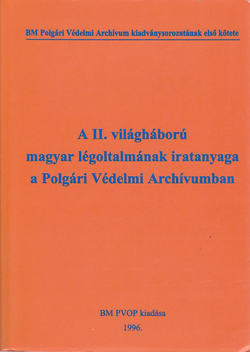 Kkay Gyrgy  (Szerk.) - A II. vilghbor magyar lgoltalmnak iratanyaga a Polgri Vdelmi Archvumban