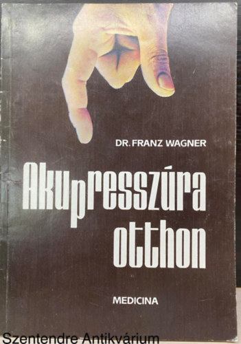 Dr. Szerk.: Gelegonya Katalin, Ford.: Dr. Brencsn Jnos Franz Wagner - Akupresszra otthon - Olgyay Gzn illusztrciival (A kezelsrl - Akupresszra mindenkinek - Tudnivalk az akupresszrrl)