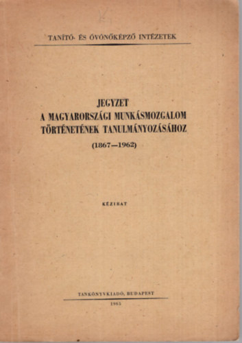 Jegyzet a Magyarorszgi Munksmozgalom trtnetnek tanulmnyozshoz ( 1867-1962 ) - Tant- s vnkpz Intzetek 1965