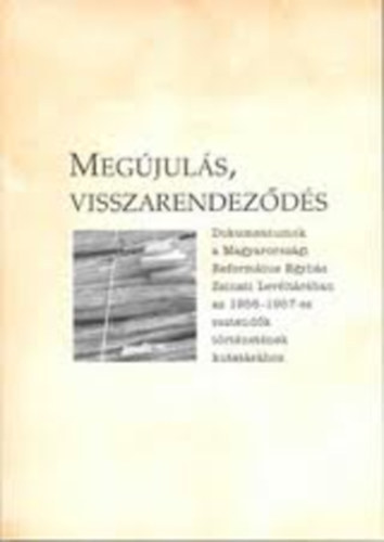 Megjuls, visszarendezds (1956-1957) Dokumentumok a Magyarorszgi Reformtus Egyhz Zsinati Levltrban az 1956-1957-es esztendk trtnetnek kutatshoz.