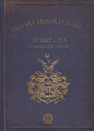 Magyar v�rosok fejl�d�se - Magyarorsz�g v�rosai �s v�rmegy�i  I. Debrecen sz. kir. v�ros (A v�ros multja, jelene �s j�v�je r�vid �ttekint�sben)