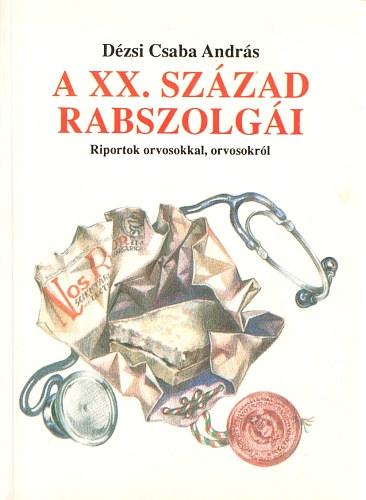 D�zsi Csaba Andr�s - A XX. sz�zad rabszolg�i (Riportok orvosokkal, orvosokr�l)