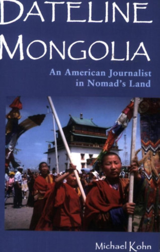 Michael Kohn - Dateline Mongolia - An American Journalist in Nomad's Land