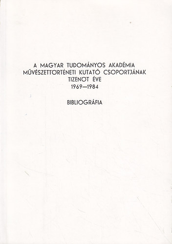 Tmr rpd  (szerk.) - A Magyar Tudomnyos Akadmia Mvszettrtneti Kutat Csoportjnak Tizent ve 1969-1984. Bibliogrfia