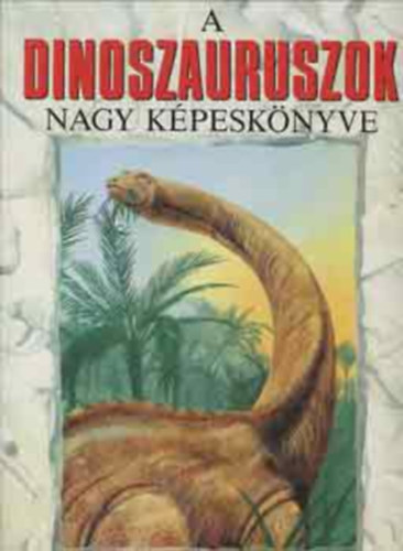 A dinoszauruszok nagy kpesknyve - SZNES KALAUZ A DINOSZAURUSZOK LENYGZ VILGBA - The Giant Book of Dinasaurs (A megtalllt bizonytkok; Egy vltoz vilg; A dinoszauruszok halla...)
