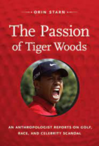 The Passion of Tiger Woods: An Anthropologist Reports on Golf, Race, and Celebrity Scandal (a John Hope Franklin Center Book)