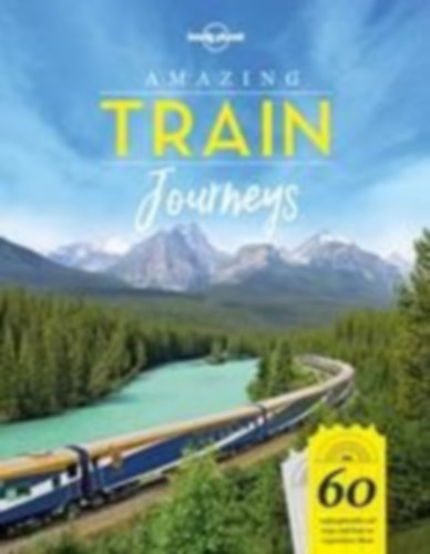 Amazing Train Journeys - 60 Unforgattable rail trips and how to experience them
