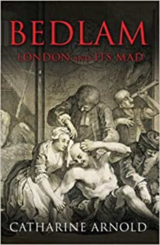 Catharine Arnold - Bedlam - London and its mad