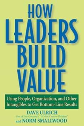 How Leaders Build Value: Using People, Organization, and Other Intangibles to Get Bottom-Line Results (Hogyan ptenek rtket a vezetk: Emberek, szervezet s egyb immaterilis javak felhasznlsa a legalapvetbb eredmnyek elrse 