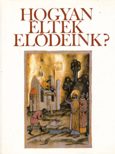 Hogyan ltek eldeink? Fejezetek a magyar mvelds trtnetbl