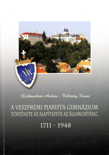 Lichneckert Andrs; Tlcsry Ferenc - A veszprmi piarista gimnzium trtnete az alaptstl az llamostsig (1711-1948)