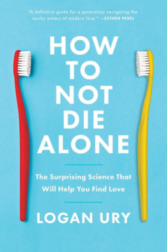 Logan Ury - How to Not Die Alone: The Surprising Science That Will Help You Find Love