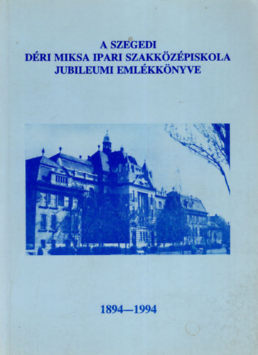 A szegedi D�ri Miksa Ipari Szakk�z�piskola jubileumi eml�kk�nyve 1894-1994