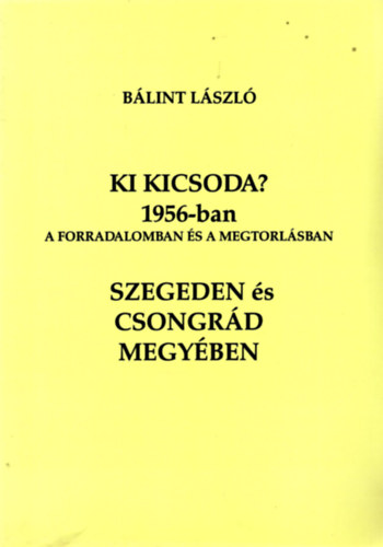 Ki kicsoda? 1956-ban a forradalomban s a megtorlsban Szegeden s Csongrd megyben