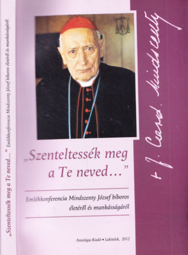 Soós Viktor Attila - Szenteltessék meg a Te neved... Emlékkonferencia Mindszenty József bíboros életéről és munkásságáról