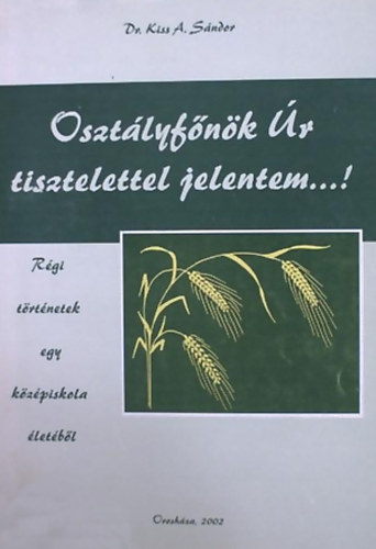 Kiss A. Sndor - Osztlyfnk r tisztelettel jelentem...! - Rgi trtnetek egy kzpiskola letbl