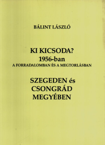 Ki kicsoda? 1956-ban a forradalomban s a megtorlsban Szegeden s Csongrd megyben
