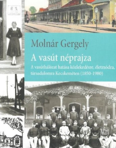 Molnr Gergely - A vast nprajza. A vasthlzat hatsa kzlekedsre, letmdra, trsadalomra Kecskemten (1850-1980)
