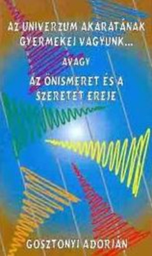 Az univerzum akaratnak gyermekei vagyunk... avagy az nismeret s a szeretet ereje