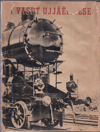 A vas�t �jj��p�t�se (Tanulm�nyok a Magyar �llamvas�t m�sf�l�ves helyre�ll�t�si munk�ir�l.