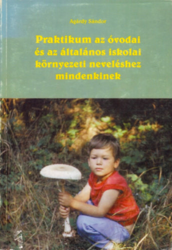 Agárdy Sándor - Praktikum az óvodai és az általános iskolai környezeti neveléshez mindenkinek