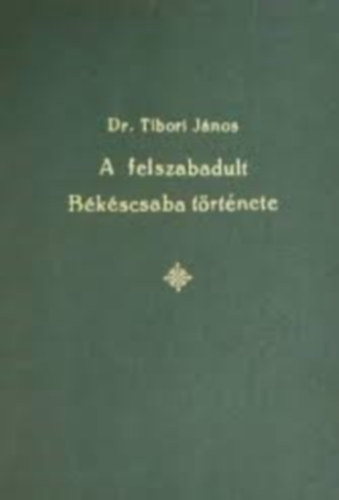 Dr. Tibori János - A felszabadult Békéscsaba másfél évtizedes története 1944-1960