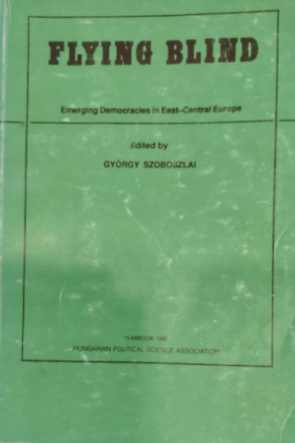 Flying Blind - Emerging Democracies in East-Central Europe (A felt�rekv� demokr�cia K�z�p-Kelet-Eur�p�ban - angol nyelv�)