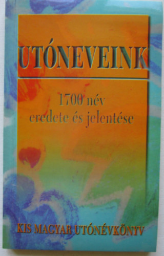 Ut�neveink - kis magyar ut�n�vk�nyv (1700 n�v sz�rmaz�sa, eredete, n�vnapjai �s jelent�se)