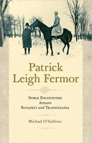 Michael O'Sullivan - Patrick Leigh Fermor: Noble Encounters Between Budapest and Transylvania