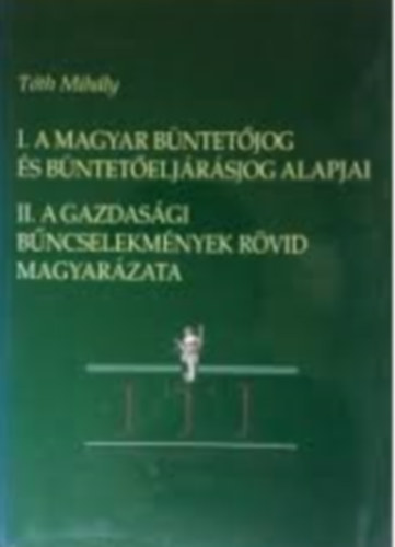 Tóth Mihály - I. Magyar büntetőjog és büntető eljárásjog alapjai II. A gazdasági bűncselekmények rövid magyarázata