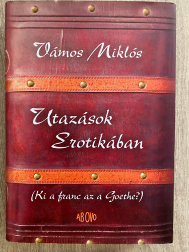 Szerk.: Nagy Mercedes; Pataki Judit Vmos Mikls - Utazsok Erotikban - KI A FRANC AZ A GOETHE? (Sajt kppel)