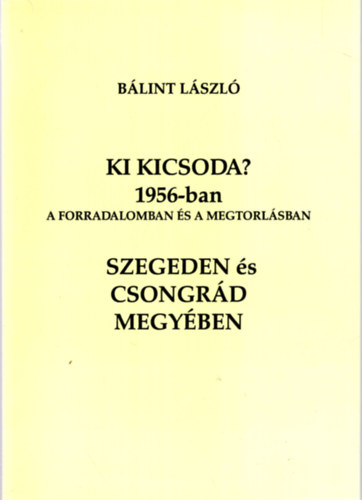 Ki kicsoda? 1956-ban a forradalomban �s a megtorl�sban Szegeden �s Csongr�d megy�ben