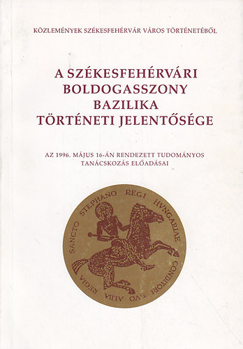 A szkesfehrvri Boldogasszony Bazilika trtneti jelentsge (Az 1996.mjus 16.-n rendezett tudomnyos tancskozs eladsai)