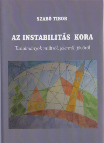 Szabó Tibor - Az instabilitás kora - Tanulmányok múltról, jelenről, jövőről