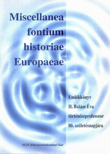 Miscellanea fontium historiae Europaeae. Emlkknyv H. Balzs va trtnszprofesszor 80. szletsnapjra