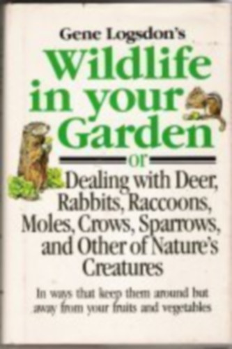 Gene Logsdon's Wildlife in Your Garden: Or Dealing With Deer, Rabbits, Raccoons, Moles, Crows, Sparrows, and Other of Nature's Creatures