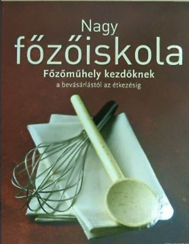 Nagy fziskola - Fzmhely kezdknek/A bevsrlstl az tkezsig (Snackek s saltk / Levesek s egytltelek / Tszta, rizs s trsai / Hsok s szrnyasok / Halak s tenger gymlcsei / Zldsgek / Pizzk s quich