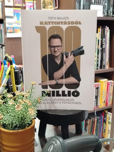 Tóth Balázs - Kattintásból 100 Millió - Építs jövedelmező vállalkozást a fotózásból