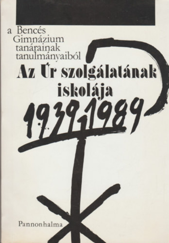 Az r szolglatnak iskolja - A Bencs Gimnzium tanrainak tanulmnyaibl 1939-1989